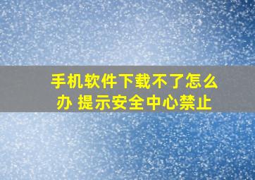 手机软件下载不了怎么办 提示安全中心禁止